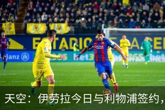 天空：伊劳拉今日与利物浦签约，红军未来几天内将正式官宣